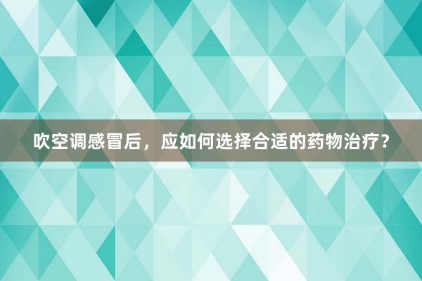 吹空调感冒后，应如何选择合适的药物治疗？