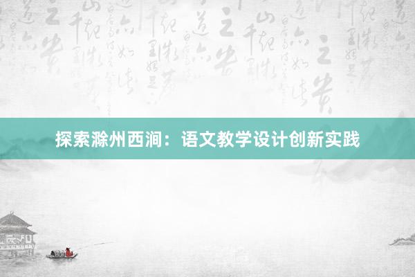 探索滁州西涧：语文教学设计创新实践