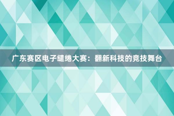 广东赛区电子缱绻大赛：翻新科技的竞技舞台