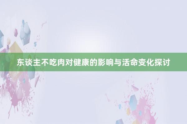 东谈主不吃肉对健康的影响与活命变化探讨